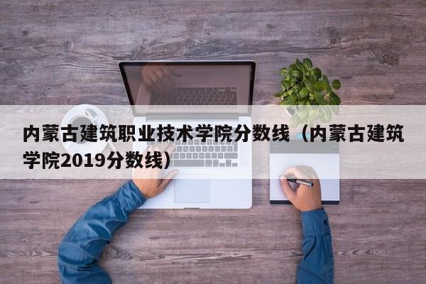 内蒙古建筑职业技术学院分数线（内蒙古建筑学院2019分数线）