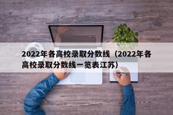 2022年各高校录取分数线（2022年各高校录取分数线一览表江苏）