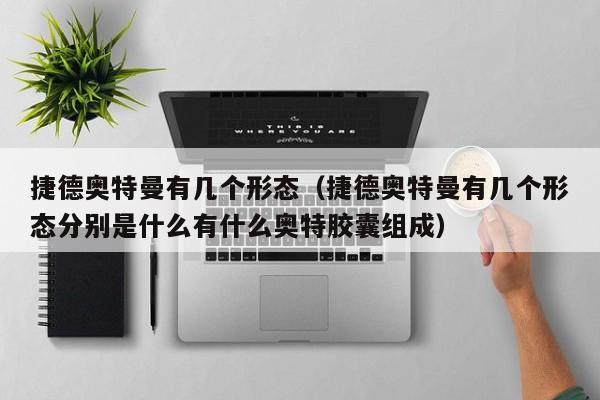 捷德奥特曼有几个形态（捷德奥特曼有几个形态分别是什么有什么奥特胶囊组成）