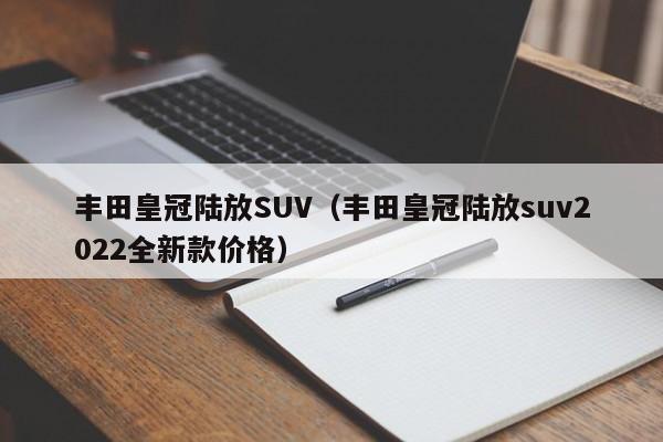 丰田皇冠陆放SUV（丰田皇冠陆放suv2022全新款价格）