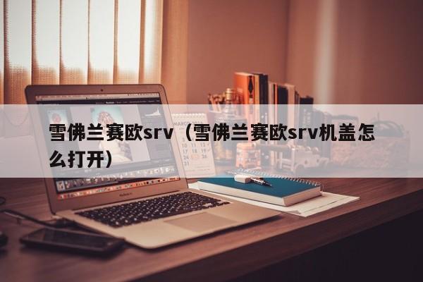 雪佛兰赛欧srv（雪佛兰赛欧srv机盖怎么打开）