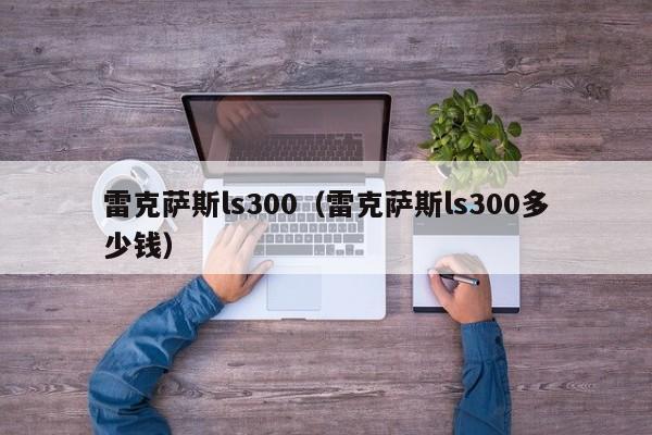 雷克萨斯ls300（雷克萨斯ls300多少钱）