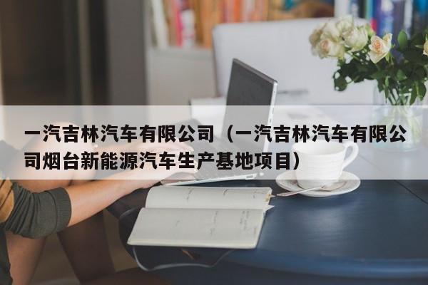 一汽吉林汽车有限公司（一汽吉林汽车有限公司烟台新能源汽车生产基地项目）