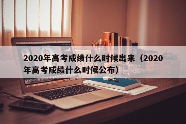2020年高考成绩什么时候出来（2020年高考成绩什么时候公布）
