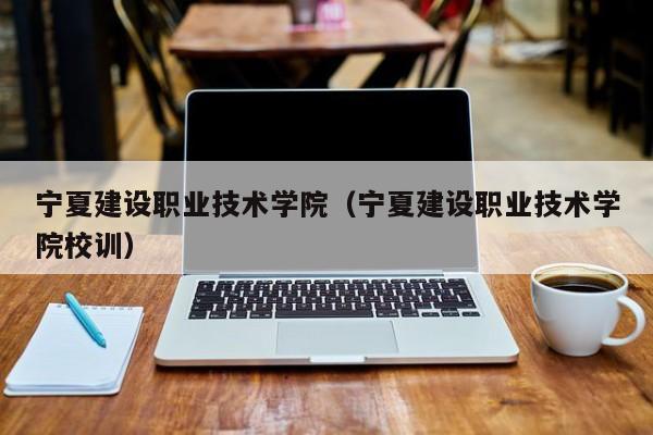 宁夏建设职业技术学院（宁夏建设职业技术学院校训）