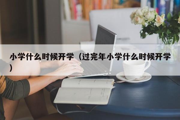 小学什么时候开学（过完年小学什么时候开学）
