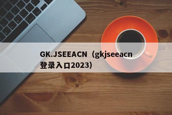 GK.JSEEACN（gkjseeacn登录入口2023）