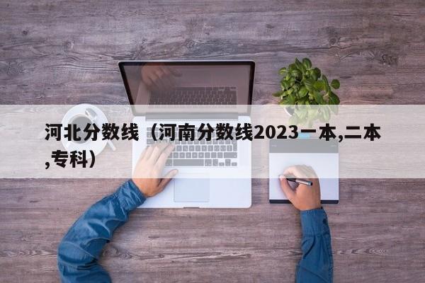 河北分数线（河南分数线2023一本,二本,专科）
