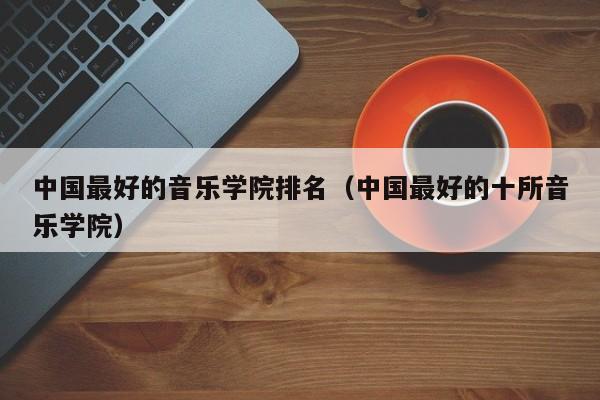 中国最好的音乐学院排名（中国最好的十所音乐学院）