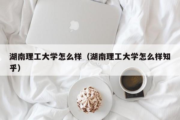 湖南理工大学怎么样（湖南理工大学怎么样知乎）