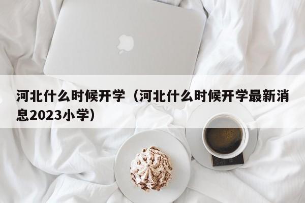 河北什么时候开学（河北什么时候开学最新消息2023小学）