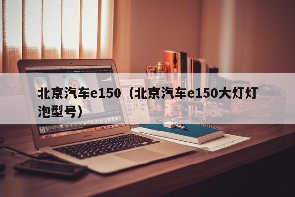 北京汽车e150（北京汽车e150大灯灯泡型号）