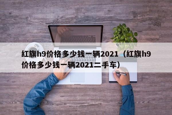 红旗h9价格多少钱一辆2021（红旗h9价格多少钱一辆2021二手车）