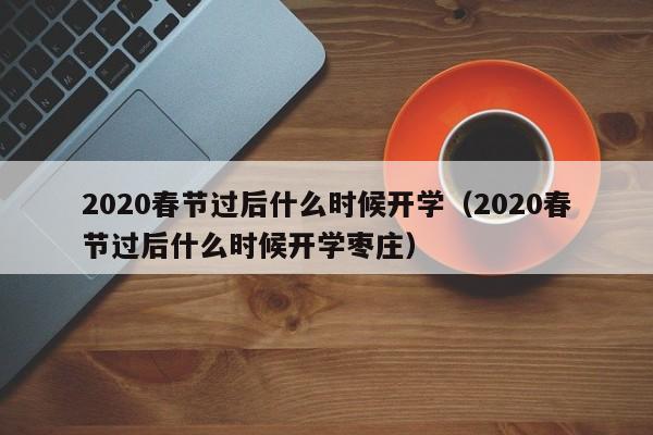 2020春节过后什么时候开学（2020春节过后什么时候开学枣庄）