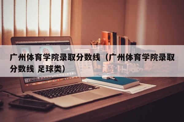 广州体育学院录取分数线（广州体育学院录取分数线 足球类）