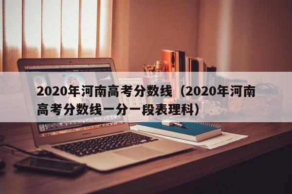 2020年河南高考分数线（2020年河南高考分数线一分一段表理科）