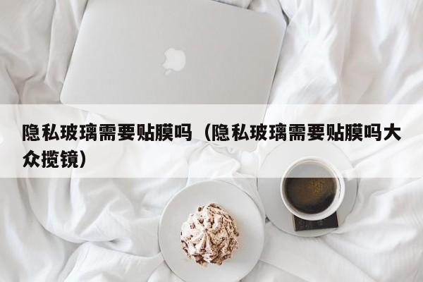 隐私玻璃需要贴膜吗（隐私玻璃需要贴膜吗大众揽镜）