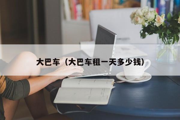 大巴车（大巴车租一天多少钱）