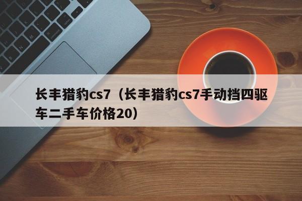 长丰猎豹cs7（长丰猎豹cs7手动挡四驱车二手车价格20）