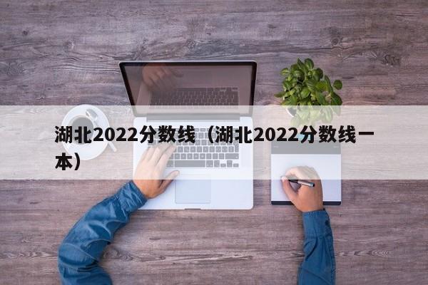 湖北2022分数线（湖北2022分数线一本）