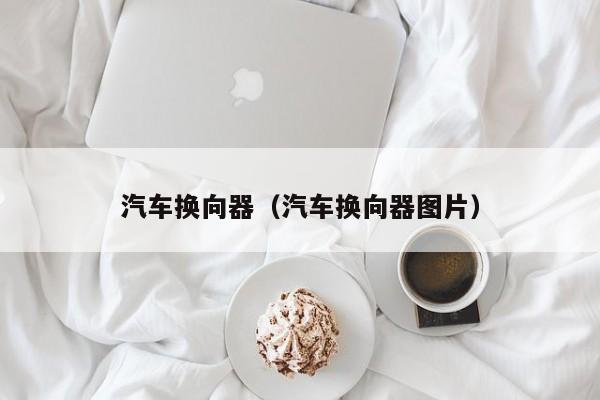汽车换向器（汽车换向器图片）