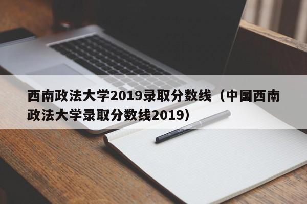 西南政法大学2019录取分数线（中国西南政法大学录取分数线2019）