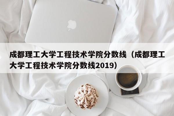 成都理工大学工程技术学院分数线（成都理工大学工程技术学院分数线2019）