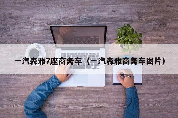 一汽森雅7座商务车（一汽森雅商务车图片）