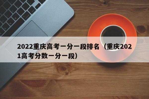 2022重庆高考一分一段排名（重庆2021高考分数一分一段）