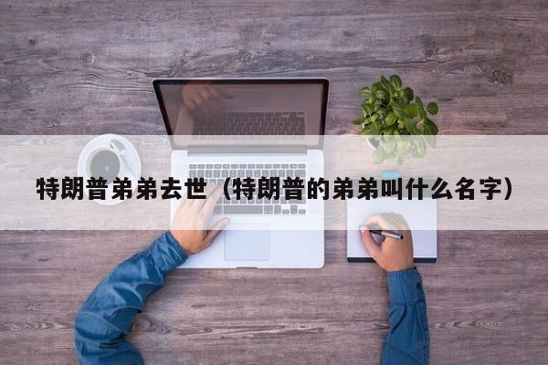 特朗普弟弟去世（特朗普的弟弟叫什么名字）