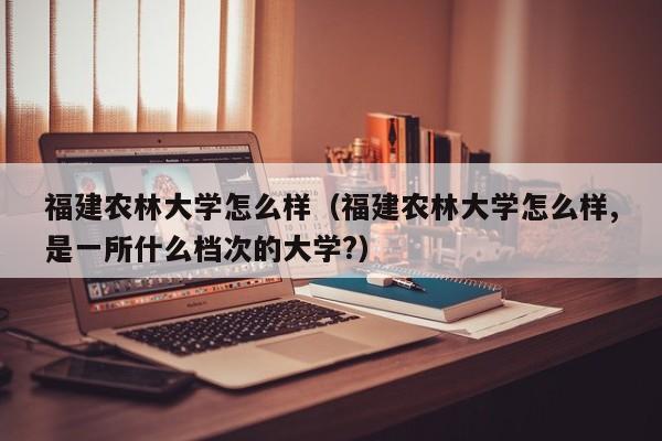 福建农林大学怎么样（福建农林大学怎么样,是一所什么档次的大学?）