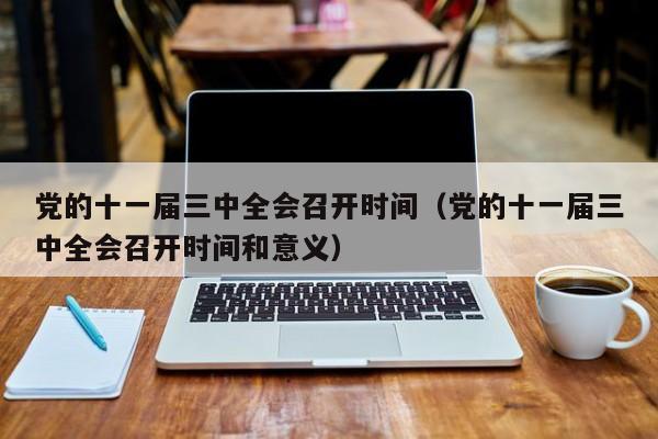 党的十一届三中全会召开时间（党的十一届三中全会召开时间和意义）