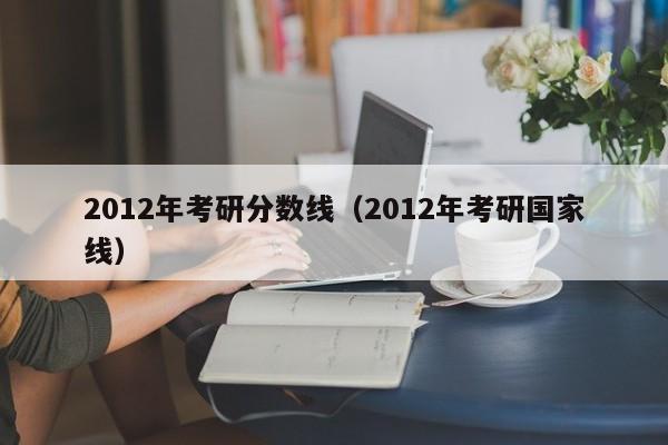 2012年考研分数线（2012年考研国家线）