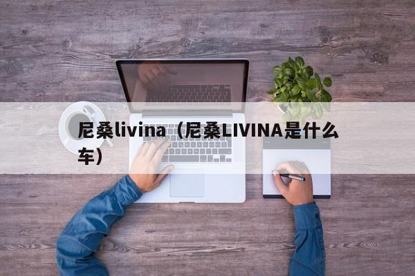 尼桑livina（尼桑LIVINA是什么车）