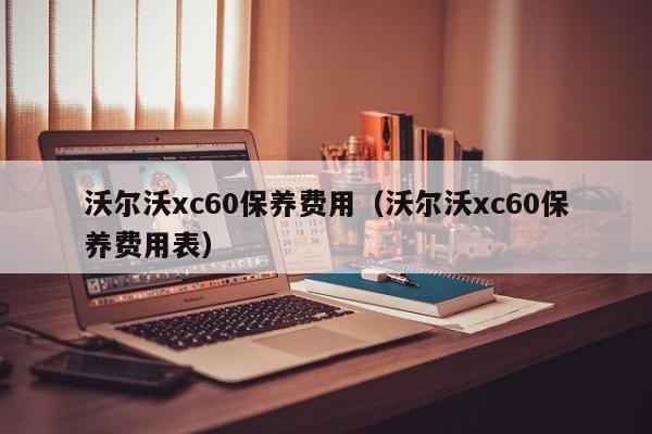 沃尔沃xc60保养费用（沃尔沃xc60保养费用表）