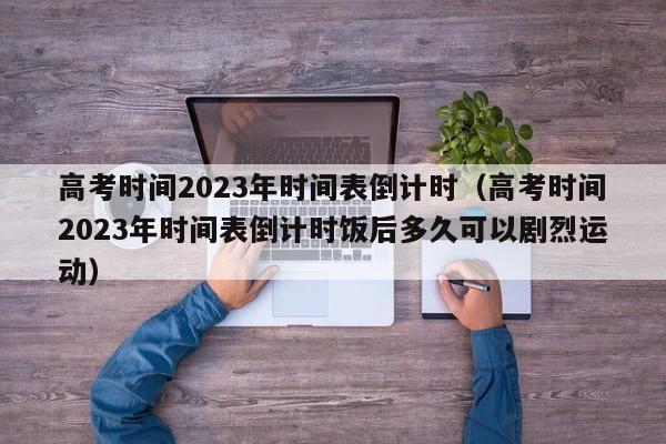 高考时间2023年时间表倒计时（高考时间2023年时间表倒计时饭后多久可以剧烈运动）