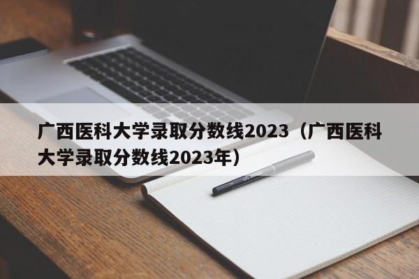 广西医科大学录取分数线2023（广西医科大学录取分数线2023年）