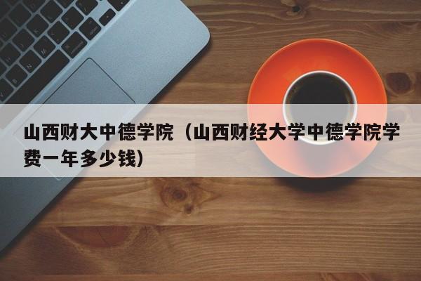 山西财大中德学院（山西财经大学中德学院学费一年多少钱）