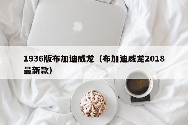 1936版布加迪威龙（布加迪威龙2018最新款）