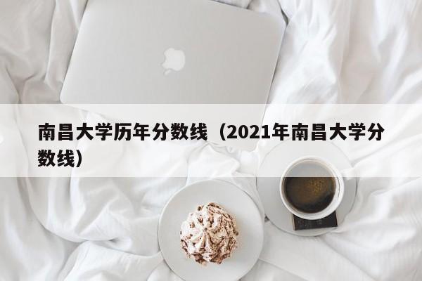南昌大学历年分数线（2021年南昌大学分数线）