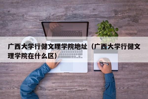 广西大学行健文理学院地址（广西大学行健文理学院在什么区）