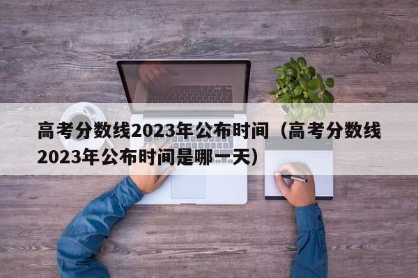 高考分数线2023年公布时间（高考分数线2023年公布时间是哪一天）