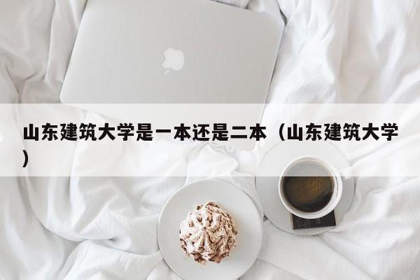 山东建筑大学是一本还是二本（山东建筑大学）