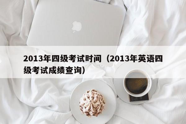 2013年四级考试时间（2013年英语四级考试成绩查询）