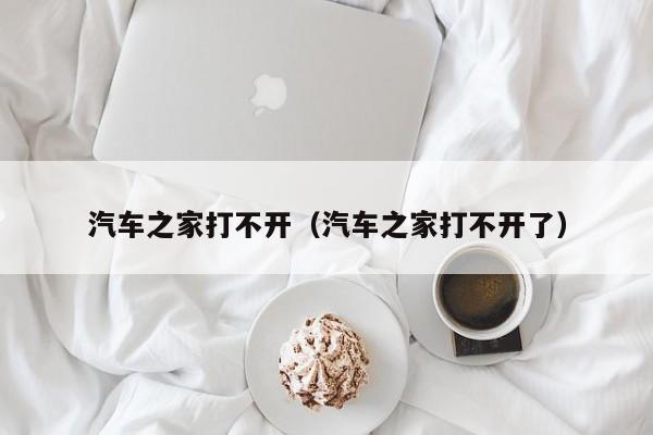 汽车之家打不开（汽车之家打不开了）