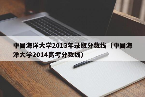 中国海洋大学2013年录取分数线（中国海洋大学2014高考分数线）