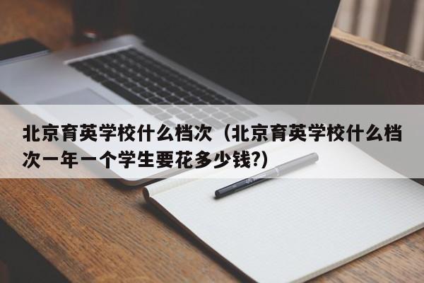 北京育英学校什么档次（北京育英学校什么档次一年一个学生要花多少钱?）