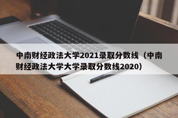 中南财经政法大学2021录取分数线（中南财经政法大学大学录取分数线2020）