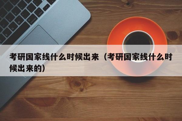 考研国家线什么时候出来（考研国家线什么时候出来的）