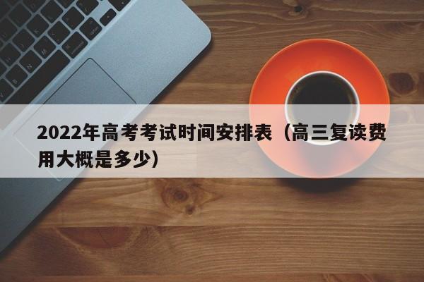 2022年高考考试时间安排表（高三复读费用大概是多少）